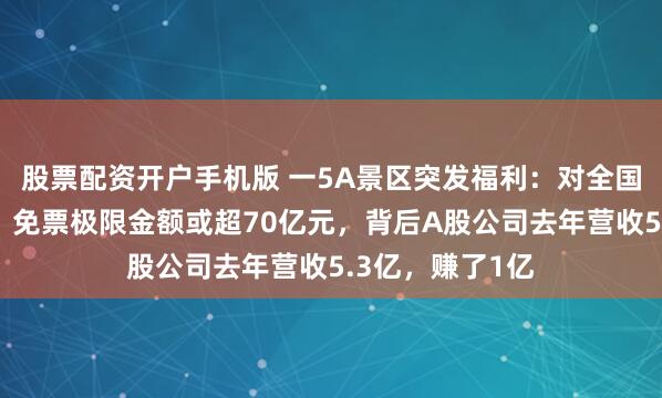 股票配资开户手机版 一5A景区突发福利：对全国赵姓游客免票！免票极限金额或超70亿元，背后A股公司去年营收5.3亿，赚了1亿