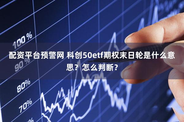 配资平台预警网 科创50etf期权末日轮是什么意思？怎么判断？