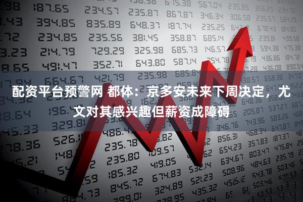 配资平台预警网 都体：京多安未来下周决定，尤文对其感兴趣但薪资成障碍