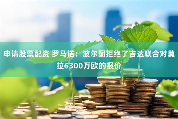 申请股票配资 罗马诺：波尔图拒绝了吉达联合对莫拉6300万欧的报价