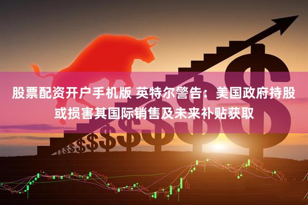 股票配资开户手机版 英特尔警告：美国政府持股或损害其国际销售及未来补贴获取