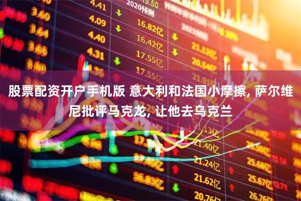股票配资开户手机版 意大利和法国小摩擦, 萨尔维尼批评马克龙, 让他去乌克兰