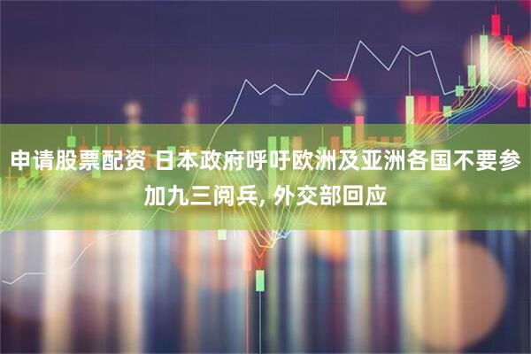 申请股票配资 日本政府呼吁欧洲及亚洲各国不要参加九三阅兵, 外交部回应