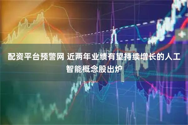 配资平台预警网 近两年业绩有望持续增长的人工智能概念股出炉