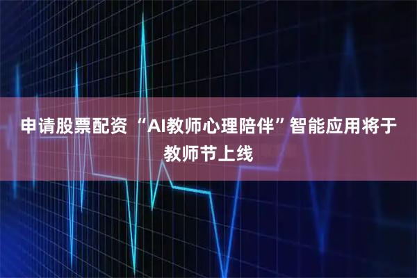申请股票配资 “AI教师心理陪伴”智能应用将于教师节上线