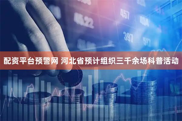 配资平台预警网 河北省预计组织三千余场科普活动