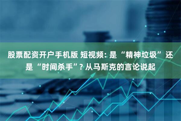 股票配资开户手机版 短视频: 是 “精神垃圾” 还是 “时间杀手”? 从马斯克的言论说起