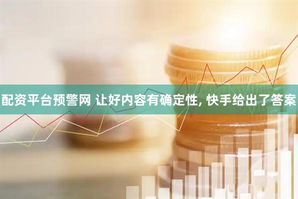配资平台预警网 让好内容有确定性, 快手给出了答案