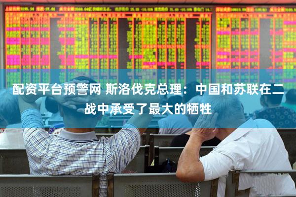 配资平台预警网 斯洛伐克总理：中国和苏联在二战中承受了最大的牺牲