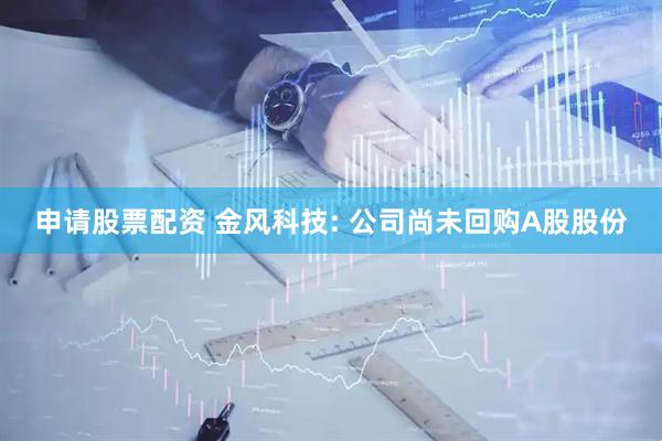 申请股票配资 金风科技: 公司尚未回购A股股份
