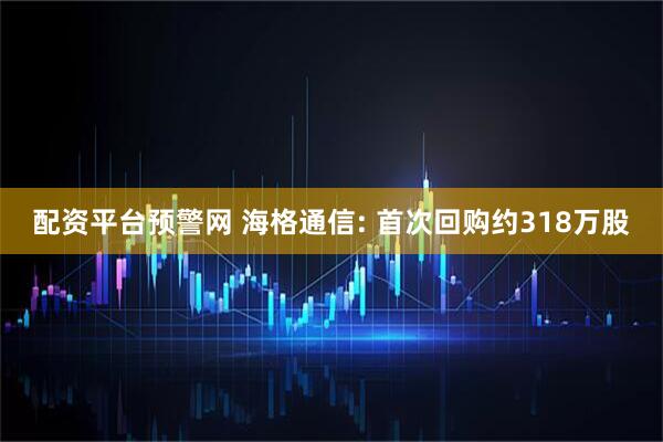配资平台预警网 海格通信: 首次回购约318万股