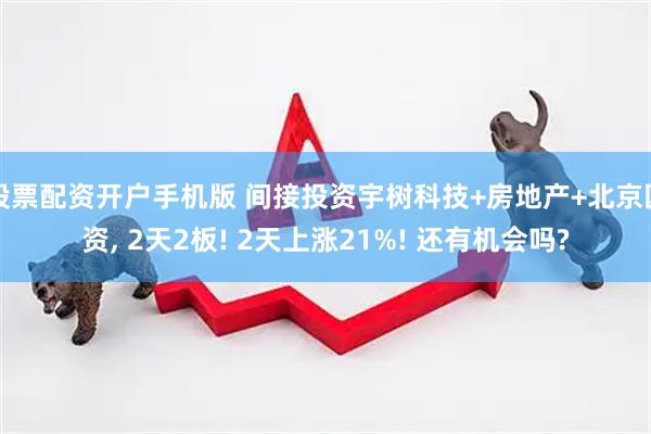 股票配资开户手机版 间接投资宇树科技+房地产+北京国资, 2天2板! 2天上涨21%! 还有机会吗?