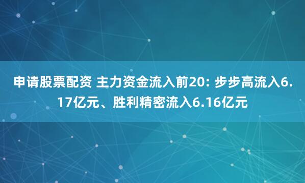 申请股票配资 主力资金流入前20: 步步高流入6.17亿元、胜利精密流入6.16亿元