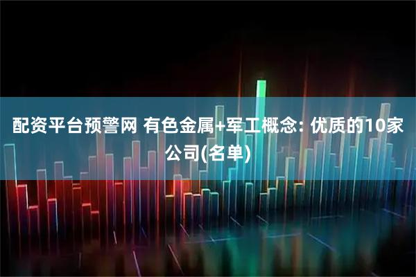 配资平台预警网 有色金属+军工概念: 优质的10家公司(名单)