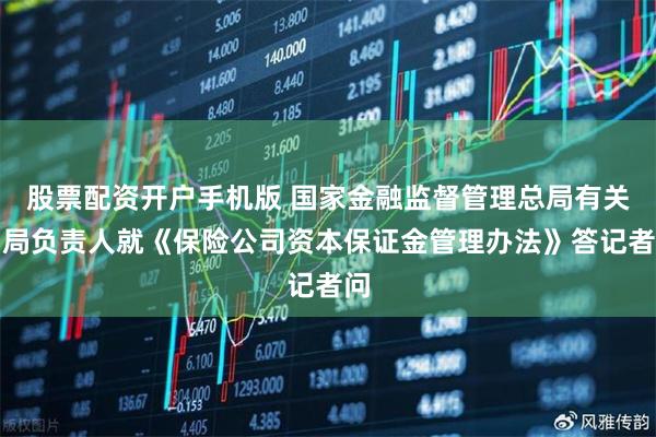 股票配资开户手机版 国家金融监督管理总局有关司局负责人就《保险公司资本保证金管理办法》答记者问