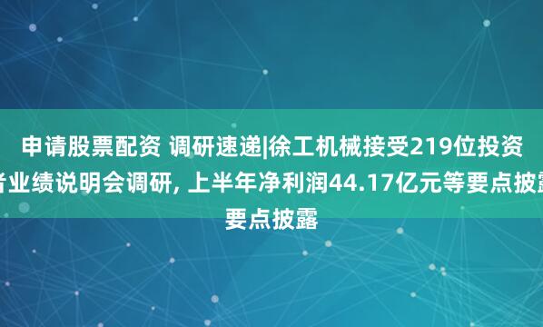 申请股票配资 调研速递|徐工机械接受219位投资者业绩说明会调研, 上半年净利润44.17亿元等要点披露