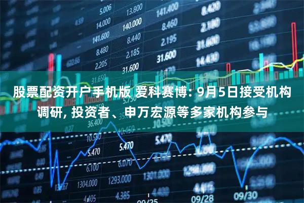 股票配资开户手机版 爱科赛博: 9月5日接受机构调研, 投资者、申万宏源等多家机构参与