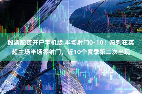 股票配资开户手机版 半场射门0-10！热刺在英超主场半场零射门，近10个赛季第二次出现