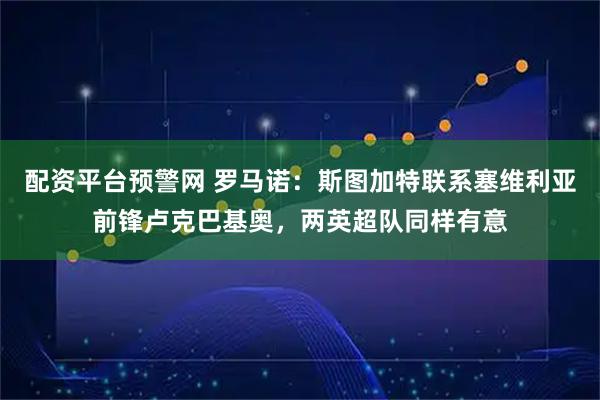 配资平台预警网 罗马诺：斯图加特联系塞维利亚前锋卢克巴基奥，两英超队同样有意
