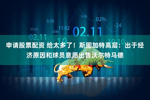 申请股票配资 给太多了！斯图加特高层：出于经济原因和球员意愿出售沃尔特马德