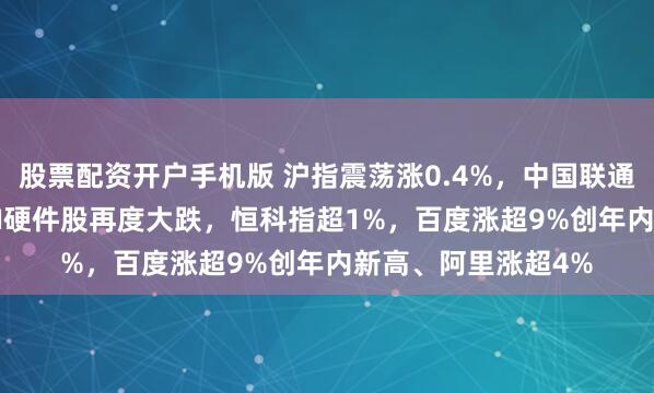 股票配资开户手机版 沪指震荡涨0.4%，中国联通涨超4%，CPO等AI硬件股再度大跌，恒科指超1%，百度涨超9%创年内新高、阿里涨超4%