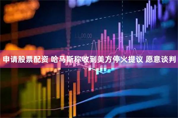 申请股票配资 哈马斯称收到美方停火提议 愿意谈判