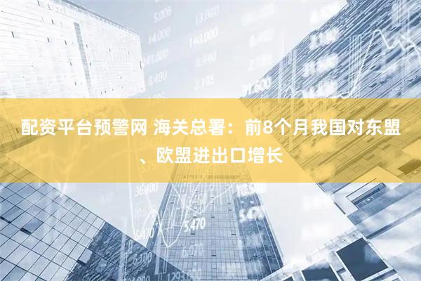 配资平台预警网 海关总署：前8个月我国对东盟、欧盟进出口增长