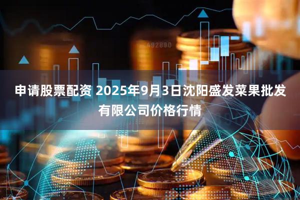 申请股票配资 2025年9月3日沈阳盛发菜果批发有限公司价格行情