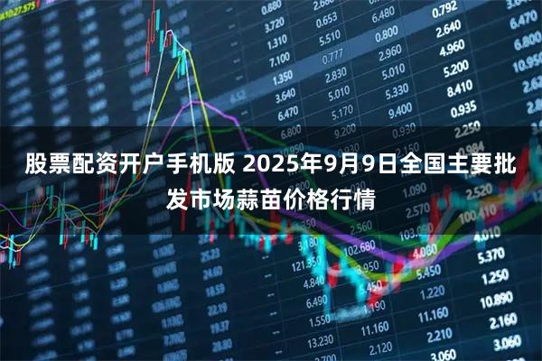 股票配资开户手机版 2025年9月9日全国主要批发市场蒜苗价格行情