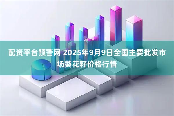 配资平台预警网 2025年9月9日全国主要批发市场葵花籽价格行情