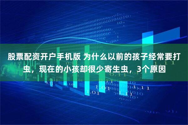 股票配资开户手机版 为什么以前的孩子经常要打虫，现在的小孩却很少寄生虫，3个原因