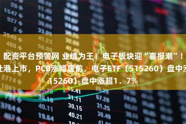 配资平台预警网 业绩为王！电子板块迎“喜报潮”！立讯精密赴港上市，PCB涨幅居前，电子ETF（515260）盘中涨超1．7%