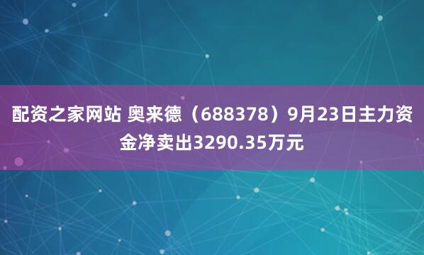 配资之家网站 奥来德（688378）9月23日主力资金净卖出3290.35万元