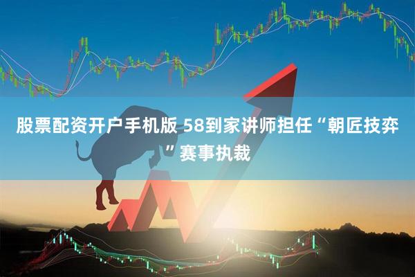 股票配资开户手机版 58到家讲师担任“朝匠技弈”赛事执裁