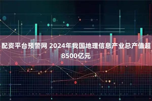 配资平台预警网 2024年我国地理信息产业总产值超8500亿元