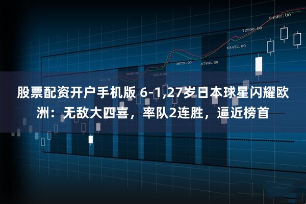 股票配资开户手机版 6-1,27岁日本球星闪耀欧洲：无敌大四喜，率队2连胜，逼近榜首