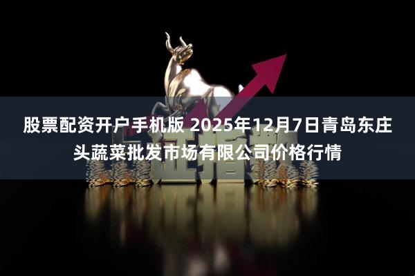 股票配资开户手机版 2025年12月7日青岛东庄头蔬菜批发市场有限公司价格行情