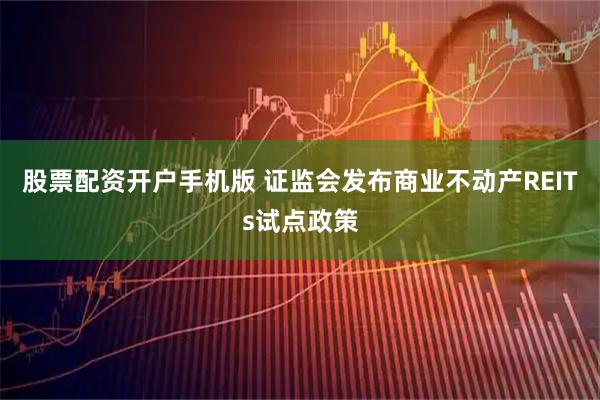 股票配资开户手机版 证监会发布商业不动产REITs试点政策