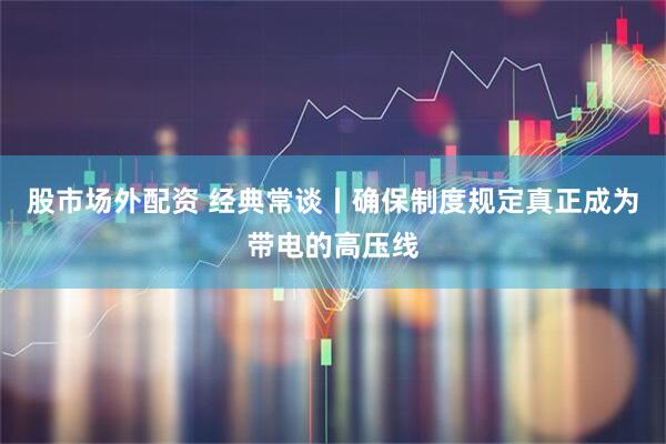 股市场外配资 经典常谈丨确保制度规定真正成为带电的高压线