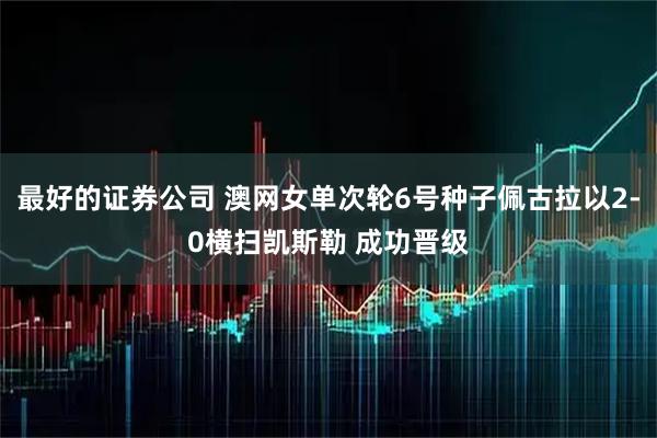 最好的证券公司 澳网女单次轮6号种子佩古拉以2-0横扫凯斯勒 成功晋级
