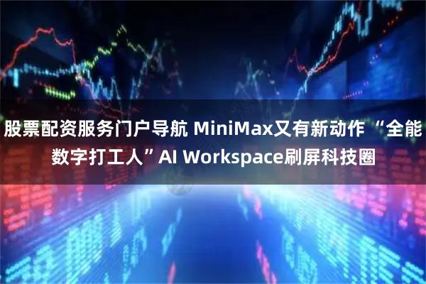 股票配资服务门户导航 MiniMax又有新动作 “全能数字打工人”AI Workspace刷屏科技圈