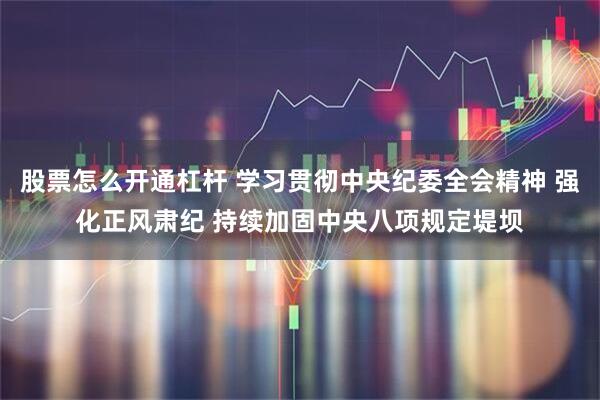 股票怎么开通杠杆 学习贯彻中央纪委全会精神 强化正风肃纪 持续加固中央八项规定堤坝