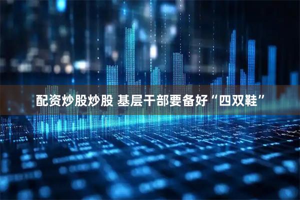 配资炒股炒股 基层干部要备好“四双鞋”