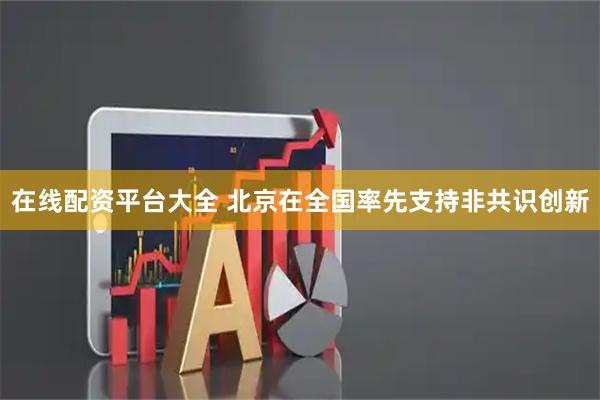 在线配资平台大全 北京在全国率先支持非共识创新