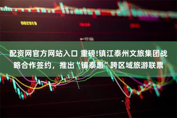 配资网官方网站入口 重磅!镇江泰州文旅集团战略合作签约，推出“镇泰惠”跨区域旅游联票