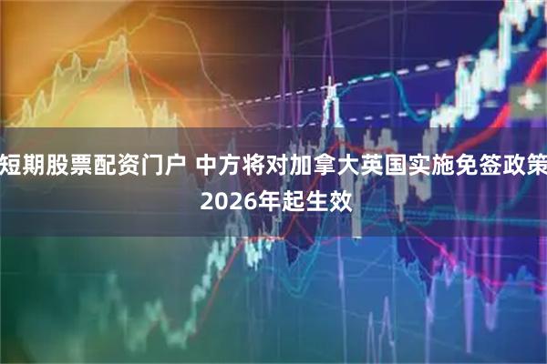 短期股票配资门户 中方将对加拿大英国实施免签政策 2026年起生效