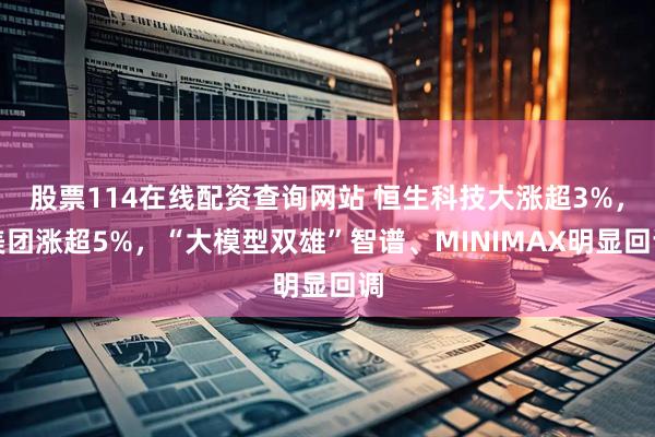 股票114在线配资查询网站 恒生科技大涨超3%，美团涨超5%，“大模型双雄”智谱、MINIMAX明显回调
