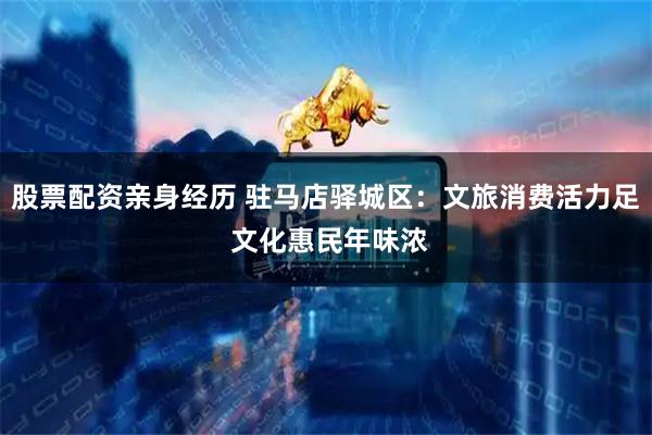 股票配资亲身经历 驻马店驿城区：文旅消费活力足 文化惠民年味浓