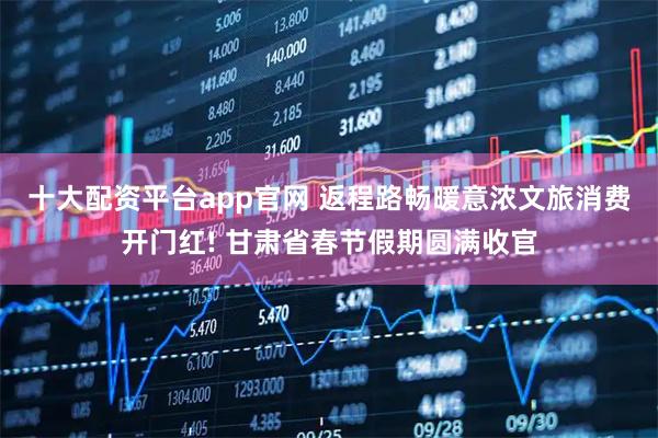 十大配资平台app官网 返程路畅暖意浓文旅消费开门红! 甘肃省春节假期圆满收官