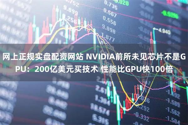 网上正规实盘配资网站 NVIDIA前所未见芯片不是GPU：200亿美元买技术 性能比GPU快100倍